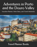 Adventures in Porto and the Douro Valley: Vacation Planner, Wine Diary, and Travel Memento