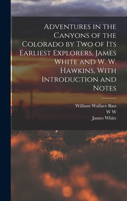 Adventures in the Canyons of the Colorado by two of its Earliest Explorers, James White and W. W. Hawkins, With Introduction and Notes - White, James, and Bass, William Wallace, and Hawkins, W W D 1919