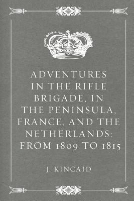 Adventures in the Rifle Brigade, in the Peninsula, France, and the Netherlands: From 1809 to 1815 - Kincaid, J