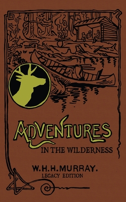 Adventures In The Wilderness (Legacy Edition): The Classic First Book On American Camp Life And Recreational Travel In The Adirondacks - Murray, William H H