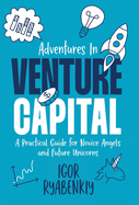 Adventures in Venture Capital: A Practical Guide for Novice Angels and Future Unicorns