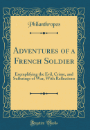 Adventures of a French Soldier: Exemplifying the Evil, Crime, and Sufferings of War, with Reflections (Classic Reprint)