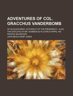 Adventures of Col. Gracchus Vanderbomb: Of Sloughcreek, in Pursuit of the Presidency: Also the Exploits of Mr. Numberius Plutarch Kipps, His Private Secretary - Jones, John Beauchamp