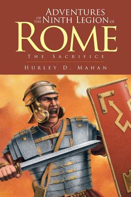 Adventures of the Ninth Legion of Rome: Book I: The Sacrifice - Mahan, Hurley D