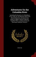 Adventures On the Columbia River: Including the Narrative of a Residence of Six Years On the Western Side of the Rocky Mountains, Among Various Tribes of Indians Hitherto Unknown: Together With a Journey Across the American Continent, Volume 1