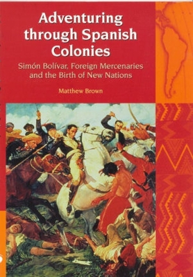 Adventuring Through Spanish Colonies: Simon Bolivar, Foreign Mercenaries and the Birth of New Nations - Brown, Matthew