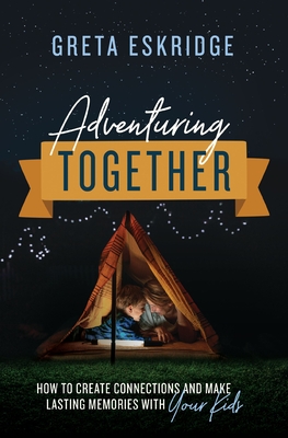 Adventuring Together: How to Create Connections and Make Lasting Memories with Your Kids - Eskridge, Greta