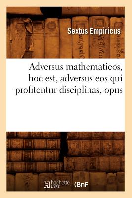 Adversus mathematicos, hoc est, adversus eos qui profitentur disciplinas, opus - Sextus Empiricus