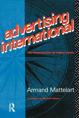 Advertising International: The Privatisation of Public Space - Mattelart, Armand, Professor