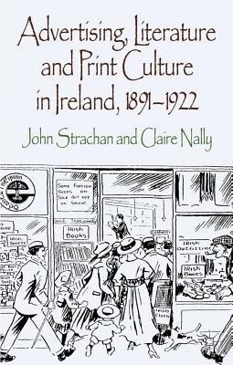 Advertising, Literature and Print Culture in Ireland, 1891-1922 - Strachan, J., and Nally, C.