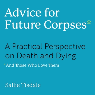 Advice for Future Corpses (and Those Who Love Them): A Practical Perspective on Death and Dying - Zackman, Gabra (Read by), and Tisdale, Sallie
