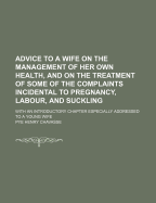 Advice to a Wife on the Management of Her Own Health, and on the Treatment of Some of the Complaints Incidental to Pregnancy, Labour, and Suckling: With an Introductory Chapter Especially Addressed to a Young Wife (Classic Reprint)