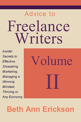 Advice to Freelance Writers: Insider Secrets to Effective Shoestring Marketing, Managing a Winning Mindset, and Thriving in Any Economy Volume 2 - Erickson, Beth Ann