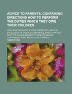 Advice to Parents, Containing Directions How to Perform the Duties Which They Owe Their Children: With Some Motives Exciting Thereunto, and the Excellency of Gospel-Ordinances, Briefly Hinted; With the Sin and Danger of Neglecting and Contemning Them, Par