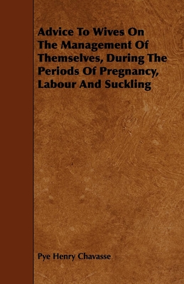 Advice To Wives On The Management Of Themselves, During The Periods Of Pregnancy, Labour And Suckling - Chavasse, Pye Henry