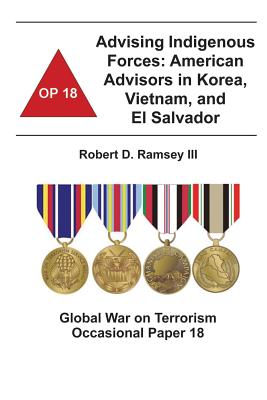 Advising Indigenous Forces: American Advisors in Korea, Vietnam, and El Salvador: Global War on Terrorism Occasional Paper 18 - Institute, Combat Studies, and Ramsey III, Robert D