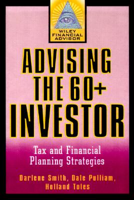 Advising the 60+ Investor: Tax and Financial Planning Strategies - Smith, Darlene, and Pulliam, Dale, Ph.D., and Toles, Holland