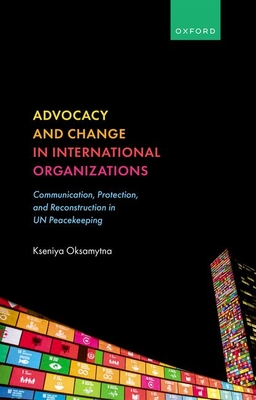 Advocacy and Change in International Organizations: Communication, Protection, and Reconstruction in UN Peacekeeping - Oksamytna, Kseniya