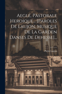 Aegle, Pastorale Heroique... [Paroles de Laujon, Musique de La Garden Danses de Dehesse]...