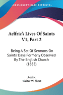 Aelfric's Lives Of Saints V1, Part 2: Being A Set Of Sermons On Saints' Days Formerly Observed By The English Church (1885)
