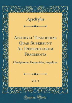 Aeschyli Tragoediae Quae Supersunt AC Deperditarum Fragmenta, Vol. 3: Choephorae, Eumenides, Supplices (Classic Reprint) - Aeschylus, Aeschylus