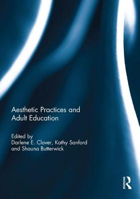 Aesthetic Practices and Adult Education - Clover, Darlene E. (Editor), and Sanford, Kathy (Editor), and Butterwick, Shauna (Editor)