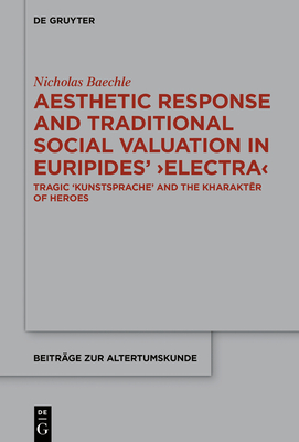 Aesthetic Response and Traditional Social Valuation in Euripides' Electra: Tragic Kunstsprache and the kharakter of Heroes - Baechle, Nicholas