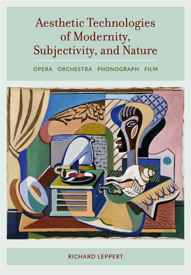 Aesthetic Technologies of Modernity, Subjectivity, and Nature: Opera, Orchestra, Phonograph, Film - Leppert, Richard