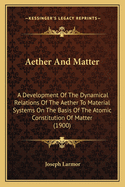 Aether And Matter: A Development Of The Dynamical Relations Of The Aether To Material Systems On The Basis Of The Atomic Constitution Of Matter (1900)