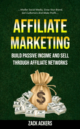 Affiliate Marketing: Build Passive Income And Sell Through Affiliate Networks (Master Social Media, Grow Your Brand, Get Customers And Make Profit)