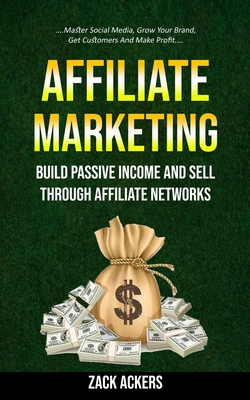 Affiliate Marketing: Build Passive Income And Sell Through Affiliate Networks (Master Social Media, Grow Your Brand, Get Customers And Make Profit) - Ackers, Zack