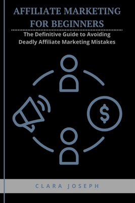 Affiliate Marketing for Beginners: The Definitive Guide to Avoiding Deadly Affiliate Marketing Mistakes - Joseph, Clara