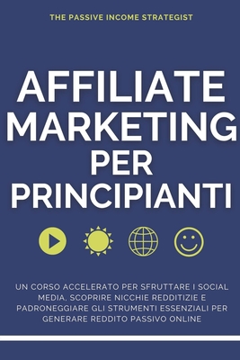 Affiliate Marketing per Principianti: Un corso accelerato per sfruttare i social media, scoprire nicchie redditizie e padroneggiare gli strumenti essenziali per generare reddito passivo online - Strategist, The Passive Income