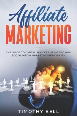Affiliate Marketing: The Guide To Digital Success Using SEO And Social Media Marketing Efficiently - Bell, Timothy