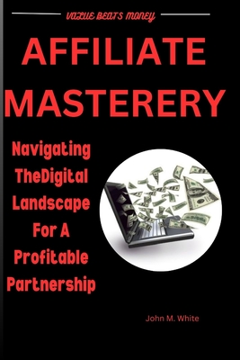 Affiliate Mastery: Navigating The Digital Landscape For A Profitable Partnership - White, John M