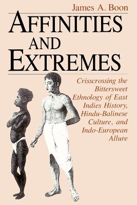 Affinities and Extremes: Crisscrossing the Bittersweet Ethnology of East Indies History, Hindu-Balinese Culture, and Indo-European Allure - Boon, James A