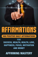 Affirmations: 500 Positive Daily Affirmations for Success, Wealth, Health, Love, Happiness, Focus, Motivation and Money
