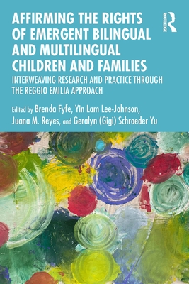 Affirming the Rights of Emergent Bilingual and Multilingual Children and Families: Interweaving Research and Practice through the Reggio Emilia Approach - Fyfe, Brenda (Editor), and Lee-Johnson, Yin Lam (Editor), and Reyes, Juana (Editor)