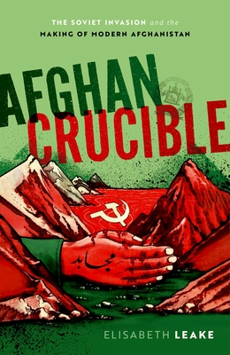 Afghan Crucible: The Soviet Invasion and the Making of Modern Afghanistan - Leake, Elisabeth