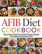 Afib Diet Cookbook for Beginners: Delicious Recipes, Practical Tips, and Lifestyle Strategies for Managing Atrial Fibrillation