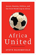 Africa United: Soccer, Passion, Politics, and the First World Cup in Africa