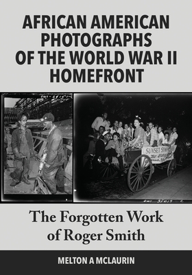 African American Photographs of the World War II Home Front: The Forgotten Work of Roger Smith - McLaurin, Melton a