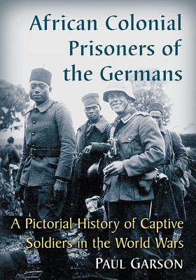 African Colonial Prisoners of the Germans: A Pictorial History of Captive Soldiers in the World Wars - Garson, Paul