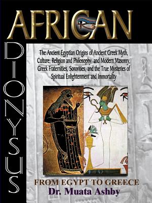 African Dionysus: The Ancient Egyptian Origins of Ancient Greek Myth, Culture, Religion and Philosophy, and Modern Masonry, Greek Fraternities, Sororities - Ashby, Muata