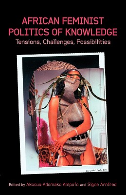 African Feminist Politics of Knowledge. Tensions, Challenges, Possibilities - Ampofo, Akosua Adomako (Editor), and Arnfred, Signa (Editor)