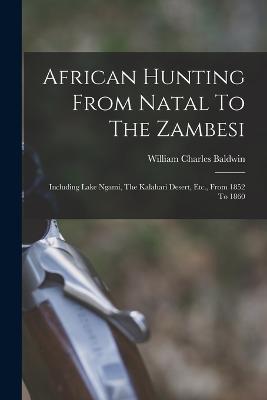 African Hunting From Natal To The Zambesi: Including Lake Ngami, The Kalahari Desert, Etc., From 1852 To 1860 - Baldwin, William Charles