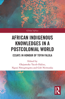 African Indigenous Knowledges in a Postcolonial World: Essays in Honour of Toyin Falola - Yacob-Haliso, Olajumoke (Editor), and Nwogwugwu, Ngozi (Editor), and Ntiwunka, Gift (Editor)