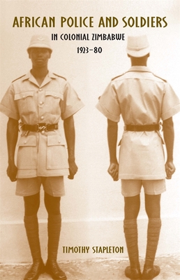 African Police and Soldiers in Colonial Zimbabwe, 1923-80 - Stapleton, Timothy, Professor