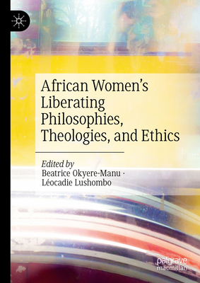 African Women's Liberating Philosophies, Theologies, and Ethics - Okyere-Manu, Beatrice (Editor), and Lushombo, Locadie (Editor)