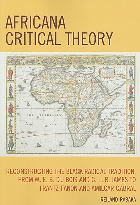 Africana Critical Theory: Reconstructing The Black Radical Tradition, From W. E. B. Du Bois and C. L. R. James to Frantz Fanon and Amilcar Cabral - Rabaka, Reiland